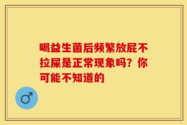 喝益生菌后频繁放屁不拉屎是正常现象吗？你可能不知道的