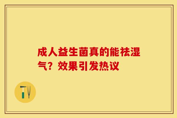 成人益生菌真的能祛湿气？效果引发热议