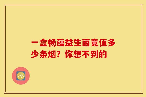 一盒畅蕴益生菌竟值多少条烟？你想不到的
