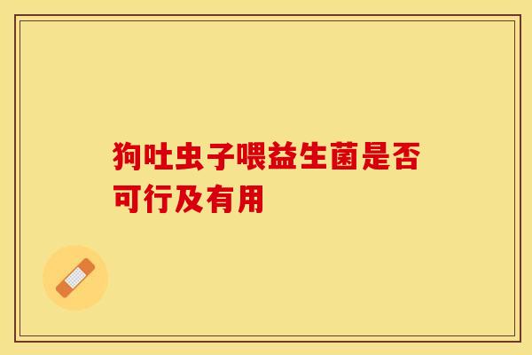 狗吐虫子喂益生菌是否可行及有用