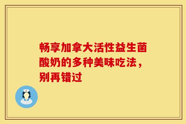 畅享加拿大活性益生菌酸奶的多种美味吃法，别再错过