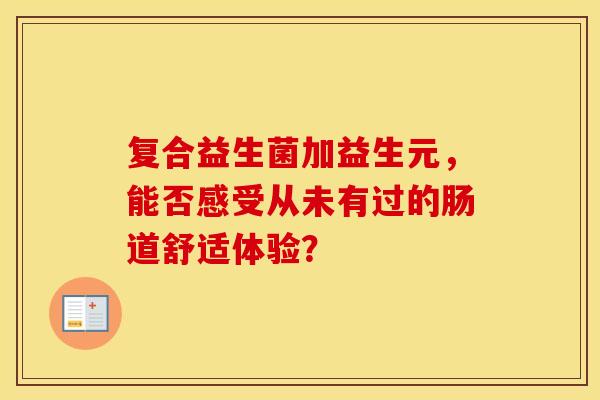 复合益生菌加益生元，能否感受从未有过的肠道舒适体验？