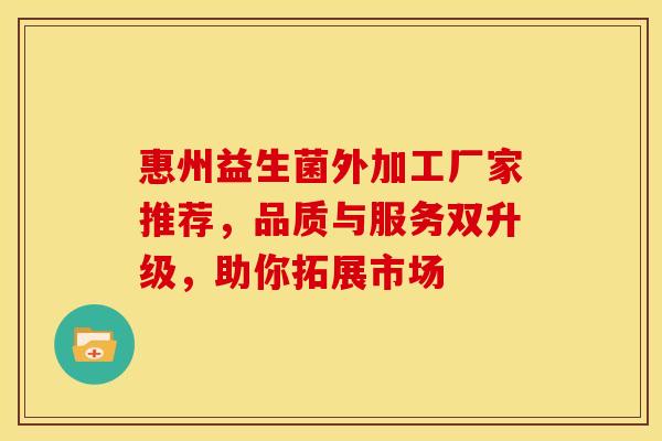 惠州益生菌外加工厂家推荐，品质与服务双升级，助你拓展市场