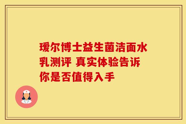 瑷尔博士益生菌洁面水乳测评 真实体验告诉你是否值得入手
