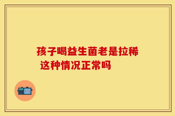 孩子喝益生菌老是拉稀 这种情况正常吗