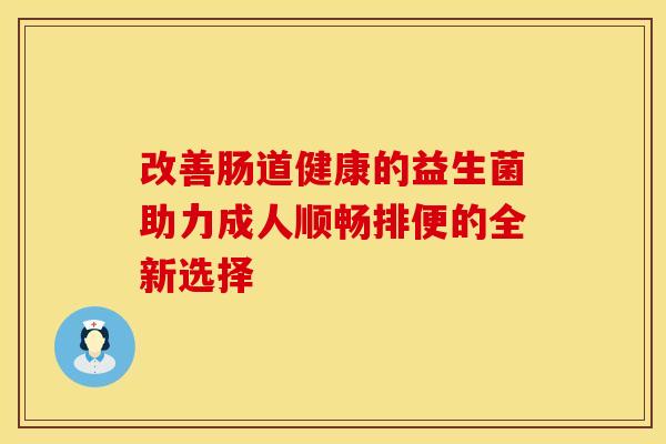 改善肠道健康的益生菌助力成人顺畅排便的全新选择