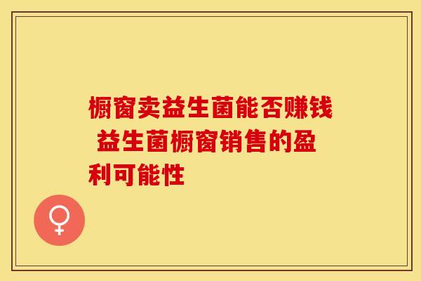 橱窗卖益生菌能否赚钱 益生菌橱窗销售的盈利可能性