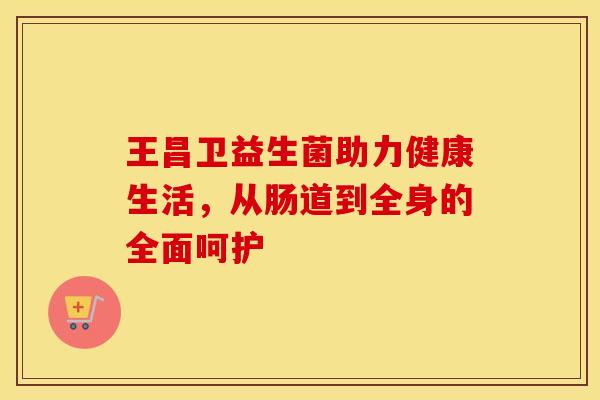 王昌卫益生菌助力健康生活，从肠道到全身的全面呵护