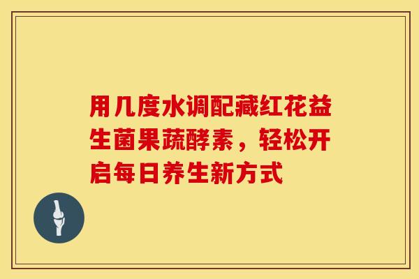 用几度水调配藏红花益生菌果蔬酵素，轻松开启每日养生新方式