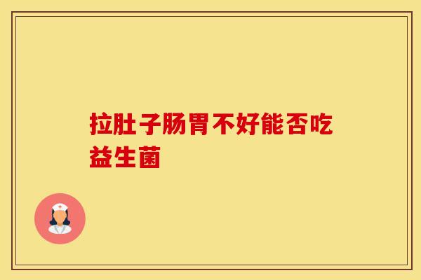 拉肚子肠胃不好能否吃益生菌
