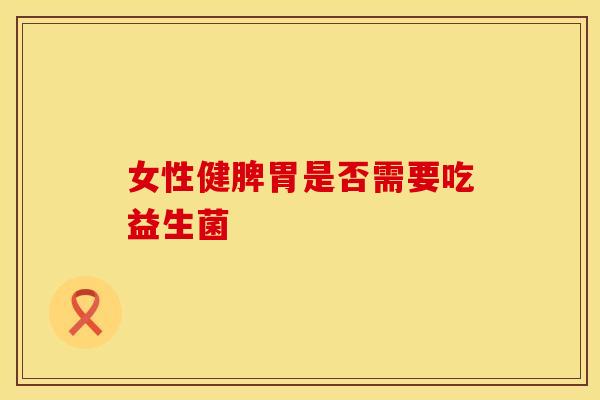女性健脾胃是否需要吃益生菌