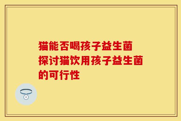 猫能否喝孩子益生菌 探讨猫饮用孩子益生菌的可行性