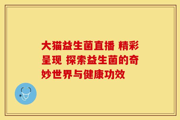 大猫益生菌直播 精彩呈现 探索益生菌的奇妙世界与健康功效