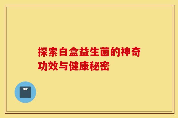 探索白盒益生菌的神奇功效与健康秘密