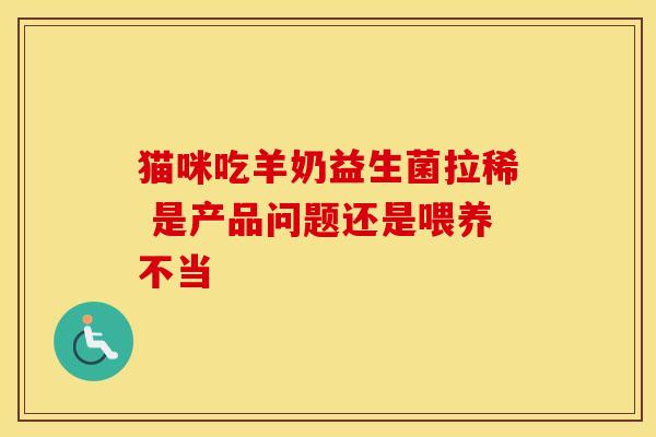 猫咪吃羊奶益生菌拉稀 是产品问题还是喂养不当