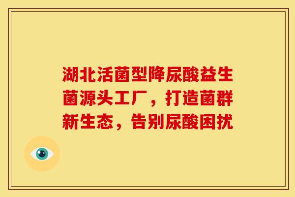 湖北活菌型降尿酸益生菌源头工厂，打造菌群新生态，告别尿酸困扰