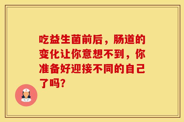 吃益生菌前后，肠道的变化让你意想不到，你准备好迎接不同的自己了吗？