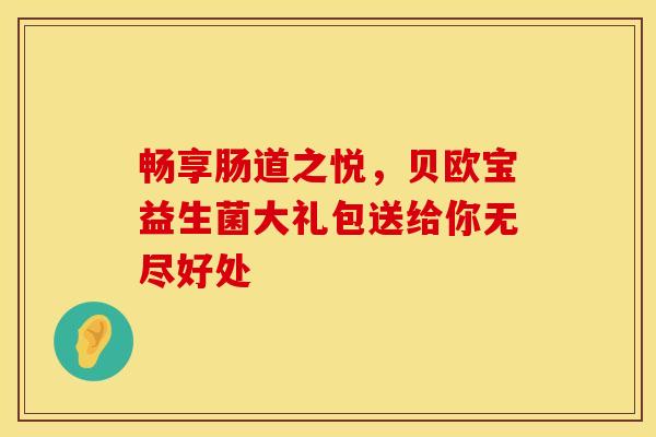 畅享肠道之悦，贝欧宝益生菌大礼包送给你无尽好处