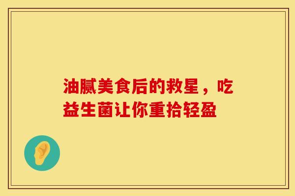 油腻美食后的救星，吃益生菌让你重拾轻盈