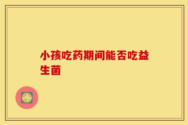 小孩吃药期间能否吃益生菌