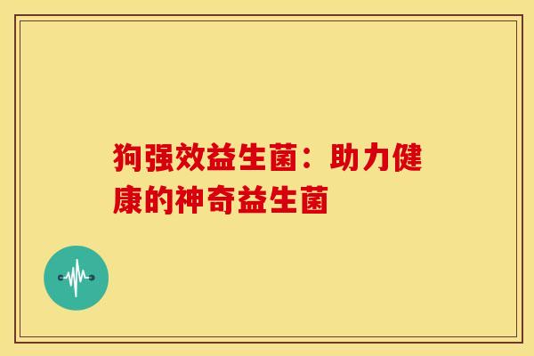 狗强效益生菌：助力健康的神奇益生菌