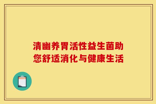 清幽养胃活性益生菌助您舒适消化与健康生活