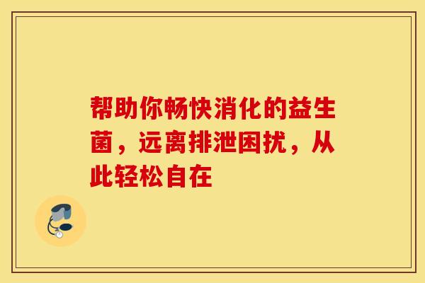帮助你畅快消化的益生菌，远离排泄困扰，从此轻松自在
