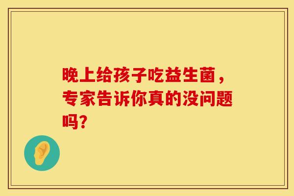 晚上给孩子吃益生菌，专家告诉你真的没问题吗？