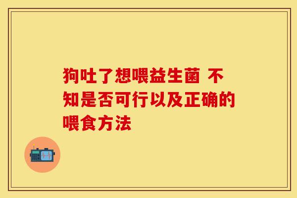 狗吐了想喂益生菌 不知是否可行以及正确的喂食方法