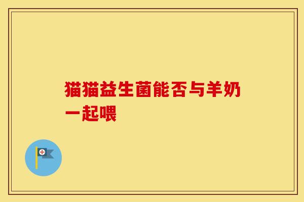 猫猫益生菌能否与羊奶一起喂