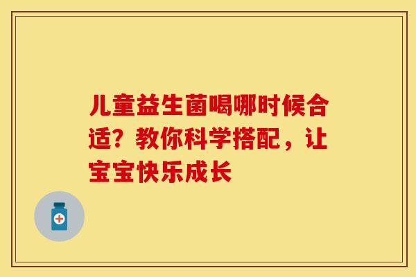 儿童益生菌喝哪时候合适？教你科学搭配，让宝宝快乐成长