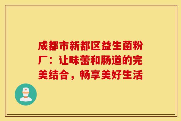 成都市新都区益生菌粉厂：让味蕾和肠道的完美结合，畅享美好生活