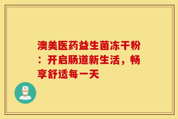 澳美医药益生菌冻干粉：开启肠道新生活，畅享舒适每一天