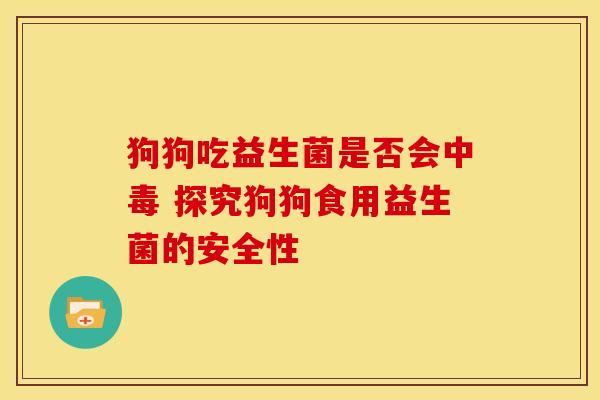 狗狗吃益生菌是否会中毒 探究狗狗食用益生菌的安全性