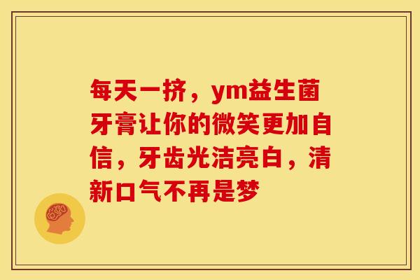 每天一挤，ym益生菌牙膏让你的微笑更加自信，牙齿光洁亮白，清新口气不再是梦