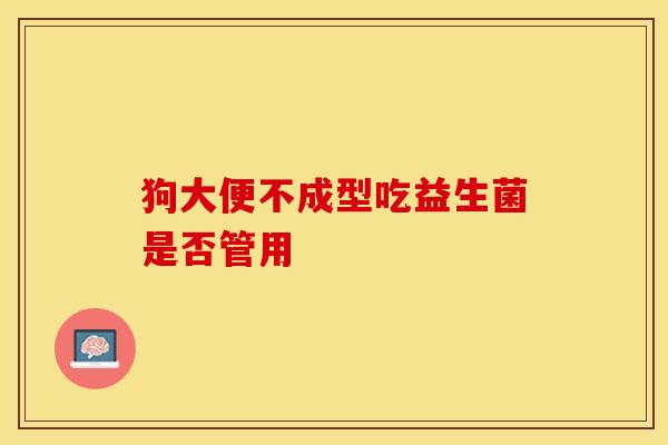 狗大便不成型吃益生菌是否管用
