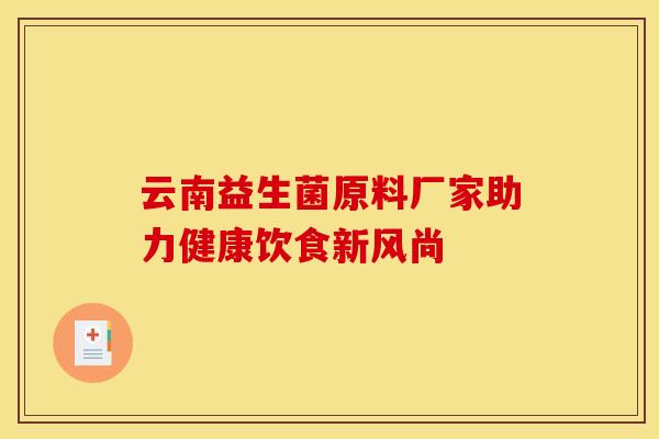 云南益生菌原料厂家助力健康饮食新风尚