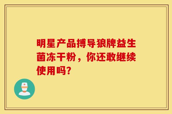 明星产品搏导狼牌益生菌冻干粉，你还敢继续使用吗？
