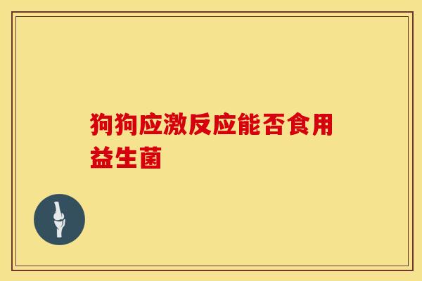 狗狗应激反应能否食用益生菌