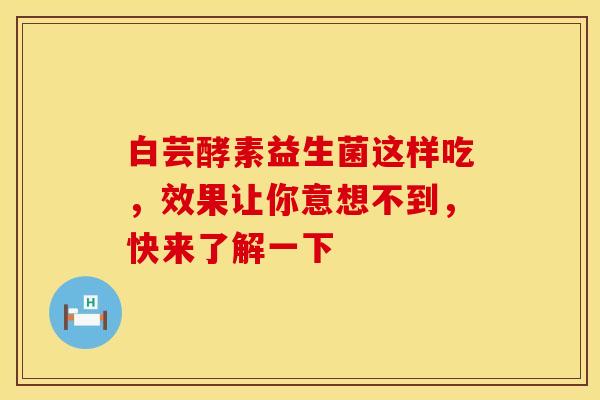 白芸酵素益生菌这样吃，效果让你意想不到，快来了解一下