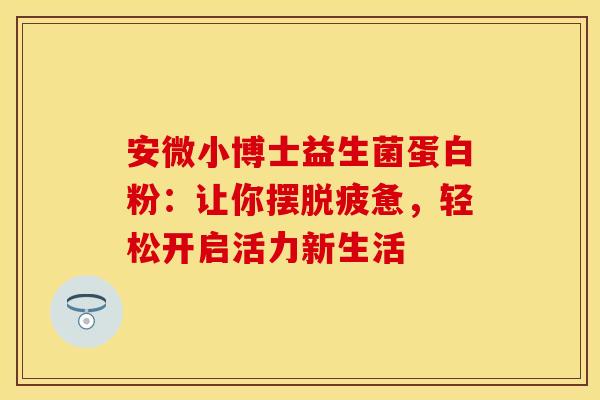 安微小博士益生菌蛋白粉：让你摆脱疲惫，轻松开启活力新生活
