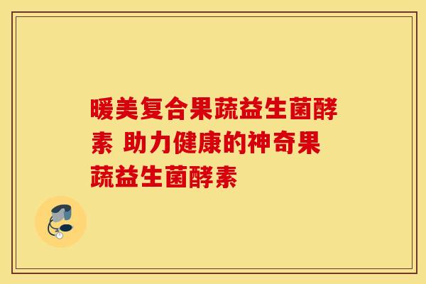 暖美复合果蔬益生菌酵素 助力健康的神奇果蔬益生菌酵素