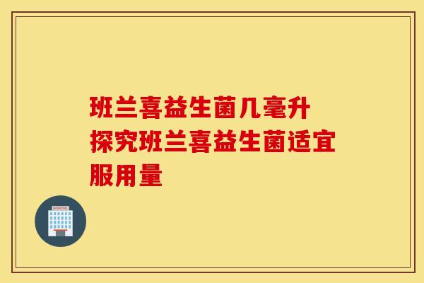 班兰喜益生菌几毫升 探究班兰喜益生菌适宜服用量