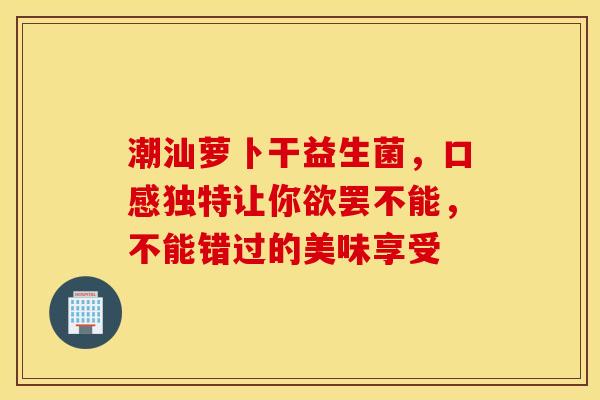 潮汕萝卜干益生菌，口感独特让你欲罢不能，不能错过的美味享受