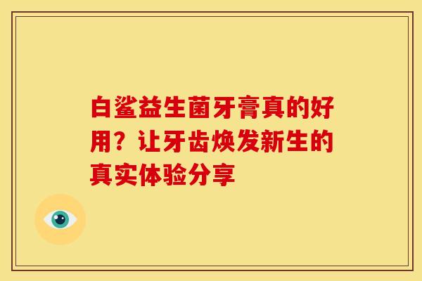 白鲨益生菌牙膏真的好用？让牙齿焕发新生的真实体验分享