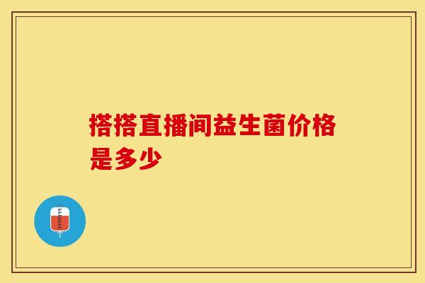 搭搭直播间益生菌价格是多少