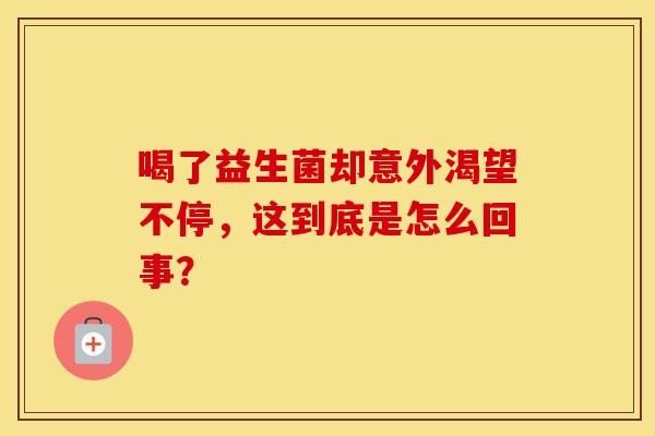 喝了益生菌却意外渴望不停，这到底是怎么回事？