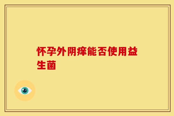 怀孕外阴痒能否使用益生菌