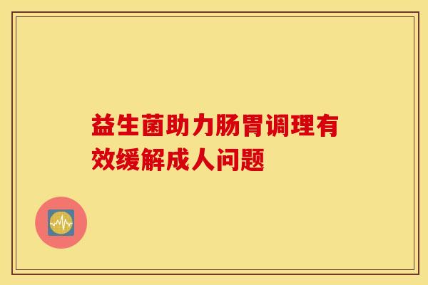 益生菌助力肠胃调理有效缓解成人问题
