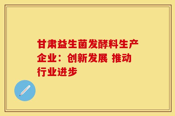 甘肃益生菌发酵料生产企业：创新发展 推动行业进步